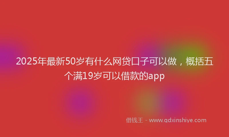 2025年最新50岁有什么网贷口子可以做，概括五个满19岁可以借款的app