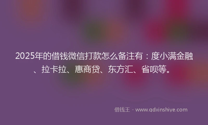 2025年的借钱微信打款怎么备注有：度小满金融、拉卡拉、惠商贷、东方汇、省呗等。