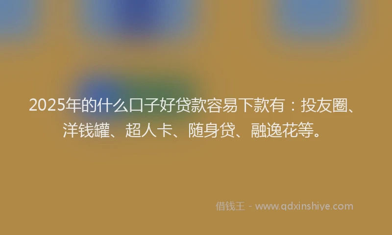2025年的什么口子好贷款容易下款有：投友圈、洋钱罐、超人卡、随身贷、融逸花等。