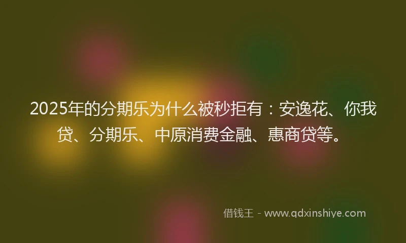 2025年的分期乐为什么被秒拒有：安逸花、你我贷、分期乐、中原消费金融、惠商贷等。