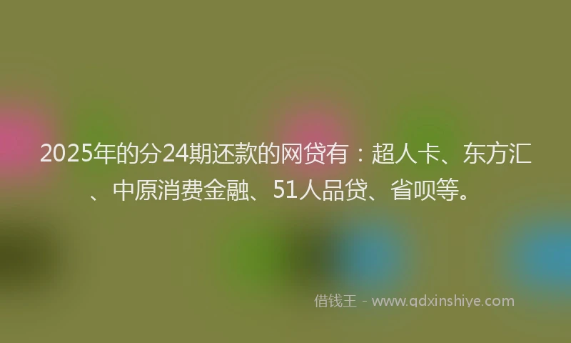 2025年的分24期还款的网贷有：超人卡、东方汇、中原消费金融、51人品贷、省呗等。