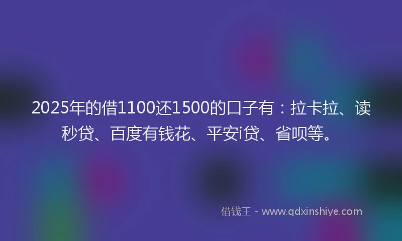 2025年的借1100还1500的口子有：拉卡拉、读秒贷、百度有钱花、平安i贷、省呗等。