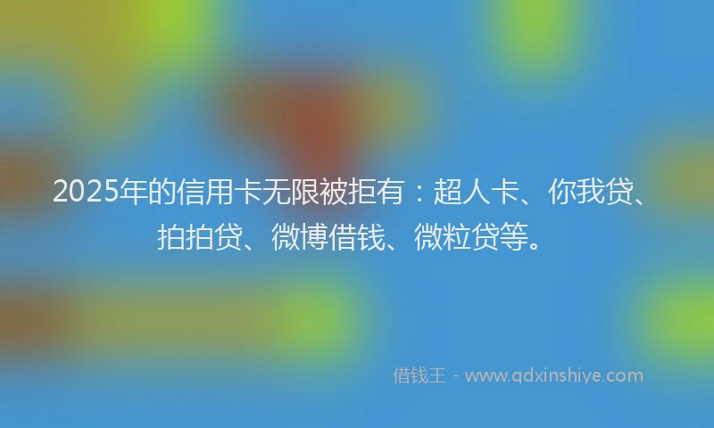 2025年的信用卡无限被拒有：超人卡、你我贷、拍拍贷、微博借钱、微粒贷等。