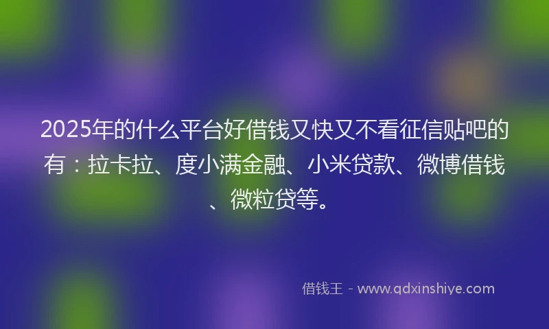 2025年的什么平台好借钱又快又不看征信贴吧的有：拉卡拉、度小满金融、小米贷款、微博借钱、微粒贷等。