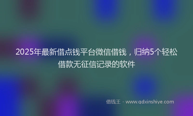 2025年最新借点钱平台微信借钱，归纳5个轻松借款无征信记录的软件
