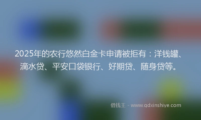 2025年的农行悠然白金卡申请被拒有：洋钱罐、滴水贷、平安口袋银行、好期贷、随身贷等。