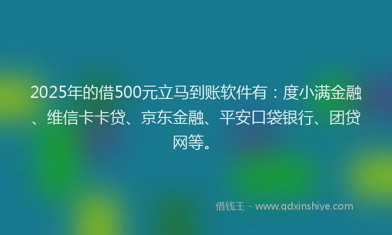 2025年的借500元立马到账软件有：度小满金融、维信卡卡贷、京东金融、平安口袋银行、团贷网等。
