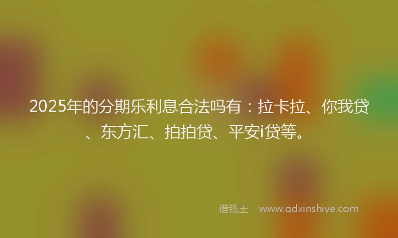 2025年的分期乐利息合法吗有：拉卡拉、你我贷、东方汇、拍拍贷、平安i贷等。