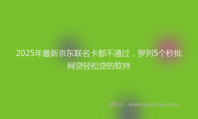 2025年最新京东联名卡都不通过，罗列5个秒批网贷轻松贷的软件