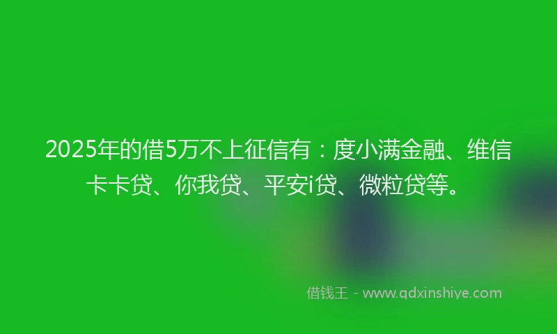 2025年的借5万不上征信有：度小满金融、维信卡卡贷、你我贷、平安i贷、微粒贷等。