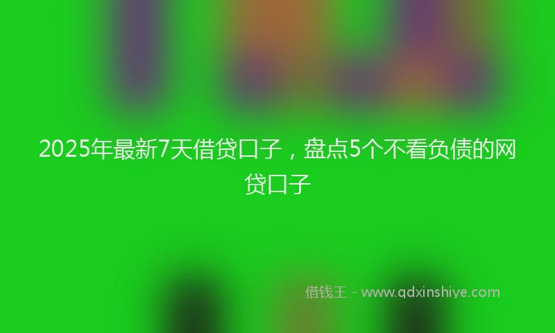 2025年最新7天借贷口子，盘点5个不看负债的网贷口子