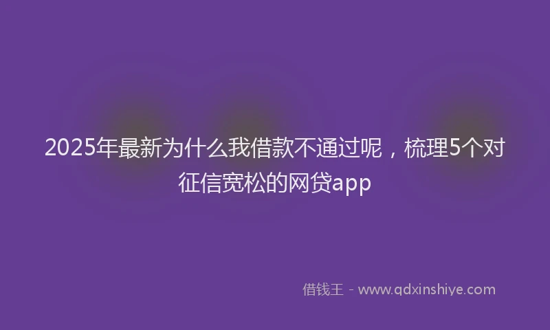 2025年最新为什么我借款不通过呢，梳理5个对征信宽松的网贷app