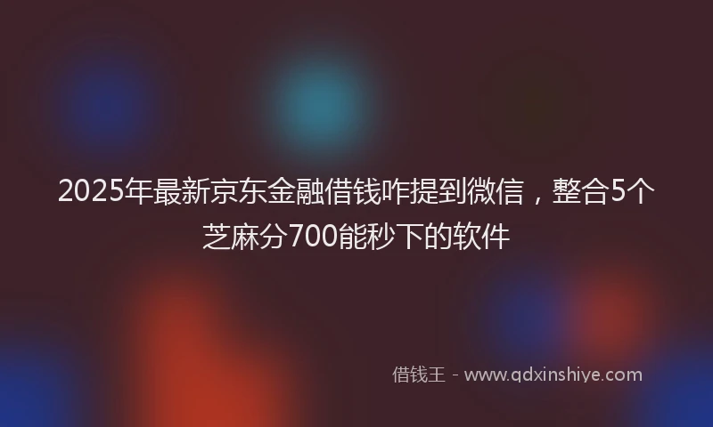 2025年最新京东金融借钱咋提到微信，整合5个芝麻分700能秒下的软件