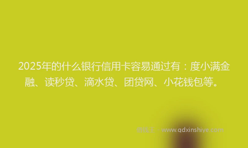 2025年的什么银行信用卡容易通过有：度小满金融、读秒贷、滴水贷、团贷网、小花钱包等。