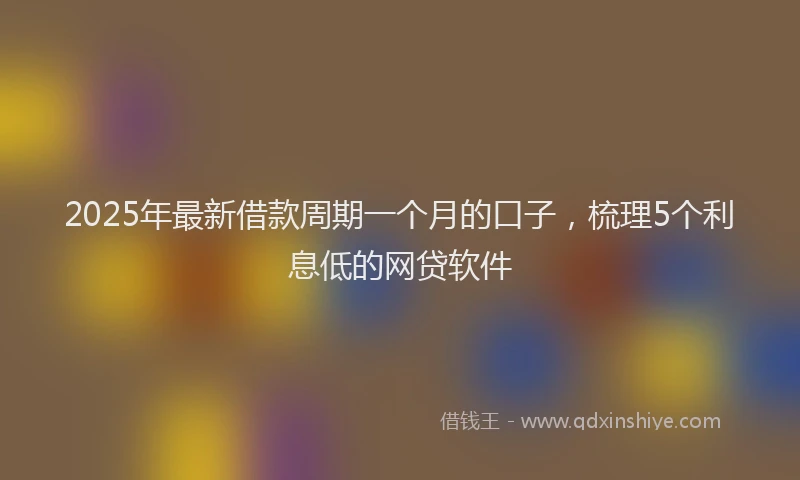 2025年最新借款周期一个月的口子，梳理5个利息低的网贷软件
