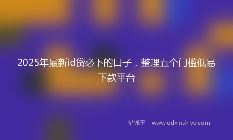 2025年最新id贷必下的口子，整理五个门槛低易下款平台