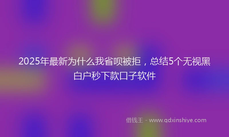 2025年最新为什么我省呗被拒，总结5个无视黑白户秒下款口子软件