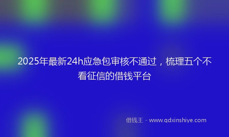 2025年最新24h应急包审核不通过，梳理五个不看征信的借钱平台