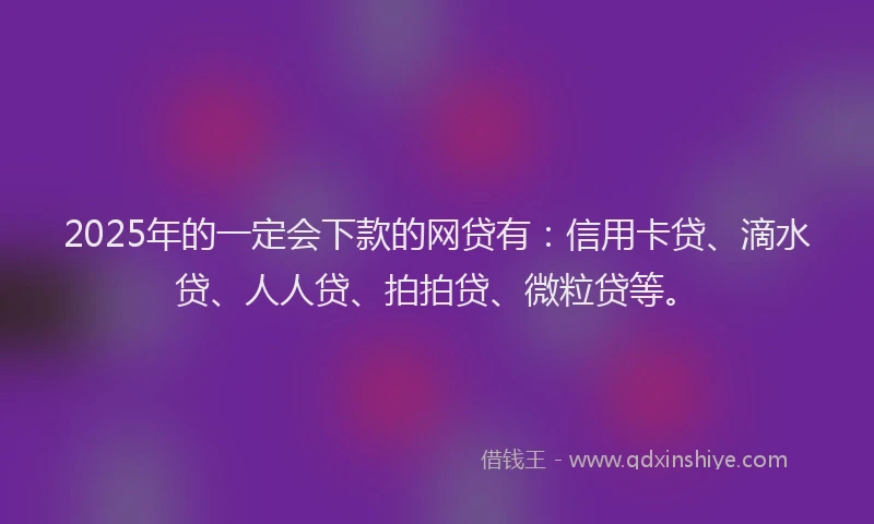 2025年的一定会下款的网贷有：信用卡贷、滴水贷、人人贷、拍拍贷、微粒贷等。