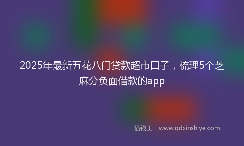 2025年最新五花八门贷款超市口子，梳理5个芝麻分负面借款的app
