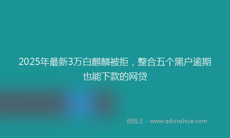 2025年最新3万白麒麟被拒，整合五个黑户逾期也能下款的网贷