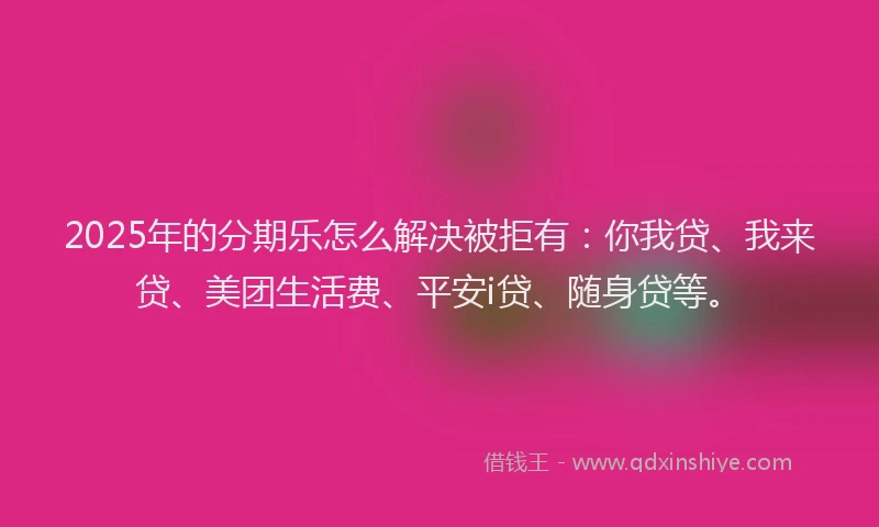 2025年的分期乐怎么解决被拒有：你我贷、我来贷、美团生活费、平安i贷、随身贷等。