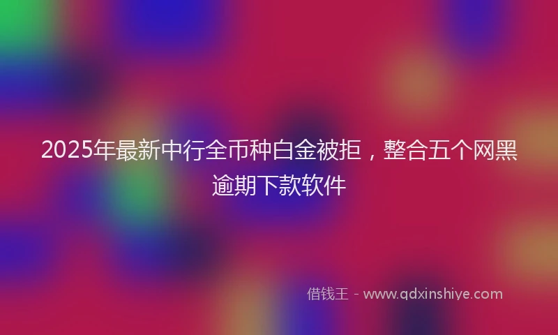 2025年最新中行全币种白金被拒，整合五个网黑逾期下款软件