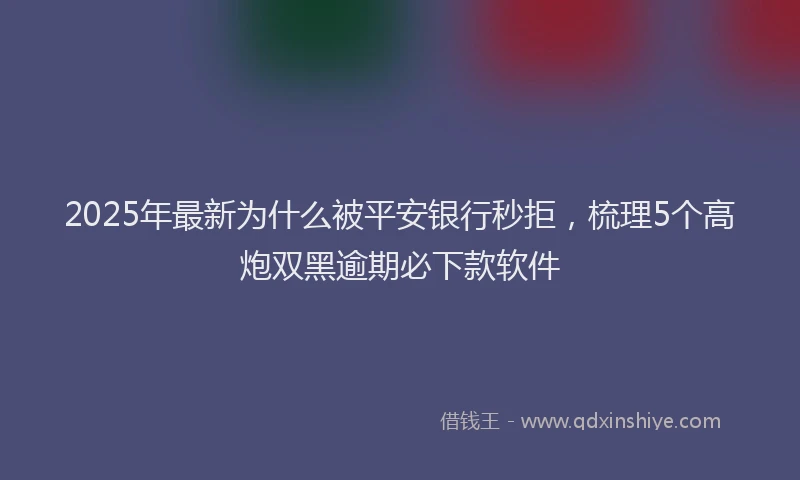 2025年最新为什么被平安银行秒拒，梳理5个高炮双黑逾期必下款软件
