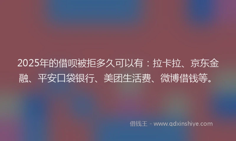 2025年的借呗被拒多久可以有：拉卡拉、京东金融、平安口袋银行、美团生活费、微博借钱等。
