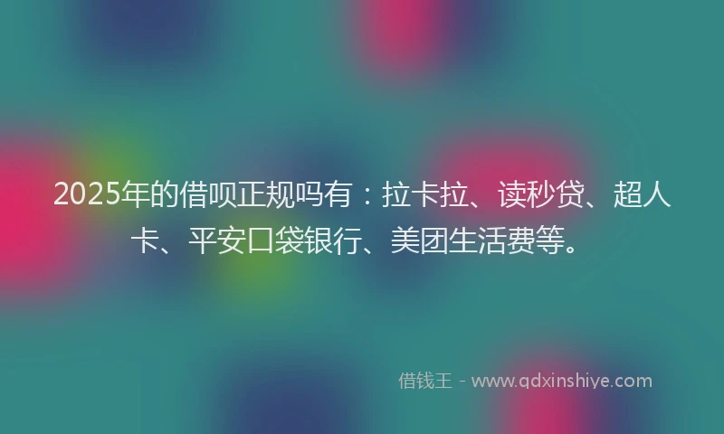 2025年的借呗正规吗有：拉卡拉、读秒贷、超人卡、平安口袋银行、美团生活费等。
