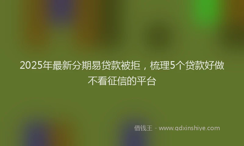 2025年最新分期易贷款被拒，梳理5个贷款好做不看征信的平台