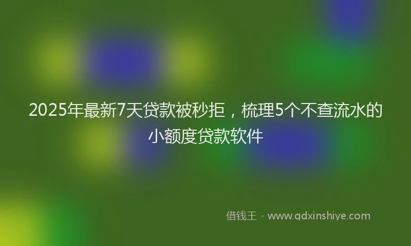 2025年最新7天贷款被秒拒，梳理5个不查流水的小额度贷款软件