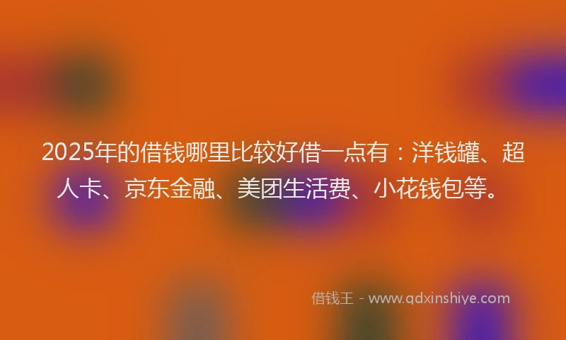 2025年的借钱哪里比较好借一点有：洋钱罐、超人卡、京东金融、美团生活费、小花钱包等。