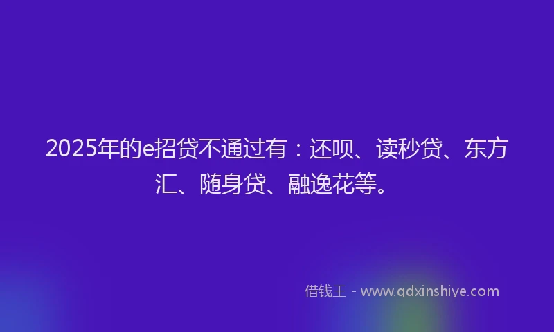 2025年的e招贷不通过有：还呗、读秒贷、东方汇、随身贷、融逸花等。