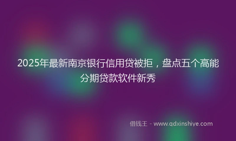 2025年最新南京银行信用贷被拒，盘点五个高能分期贷款软件新秀