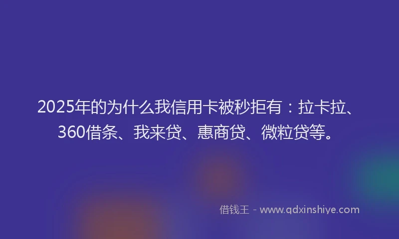 2025年的为什么我信用卡被秒拒有：拉卡拉、360借条、我来贷、惠商贷、微粒贷等。
