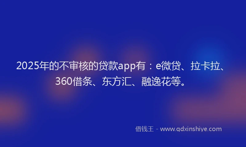 2025年的不审核的贷款app有：e微贷、拉卡拉、360借条、东方汇、融逸花等。