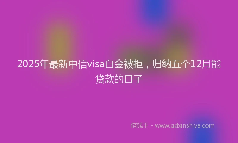 2025年最新中信visa白金被拒，归纳五个12月能贷款的口子