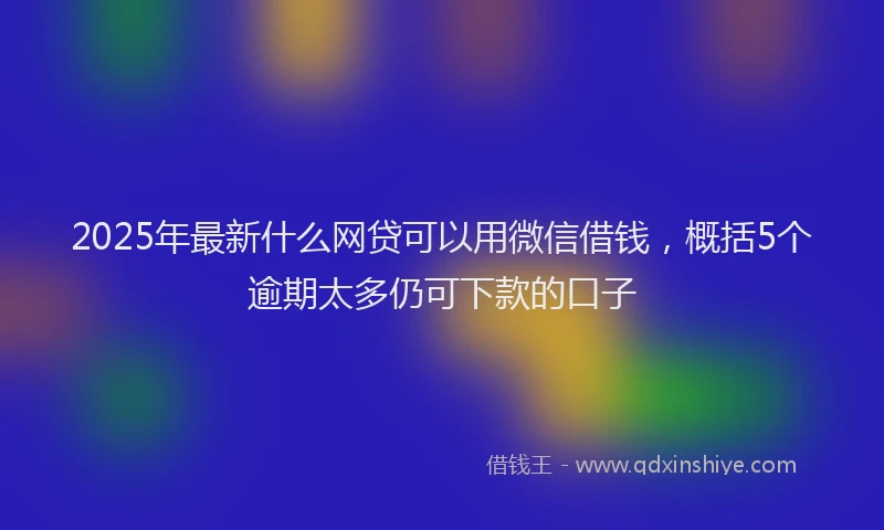2025年最新什么网贷可以用微信借钱，概括5个逾期太多仍可下款的口子