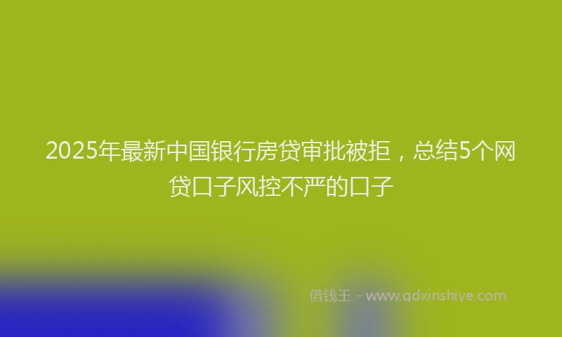 2025年最新中国银行房贷审批被拒，总结5个网贷口子风控不严的口子