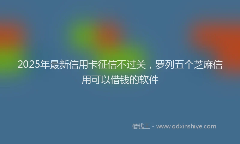 2025年最新信用卡征信不过关，罗列五个芝麻信用可以借钱的软件