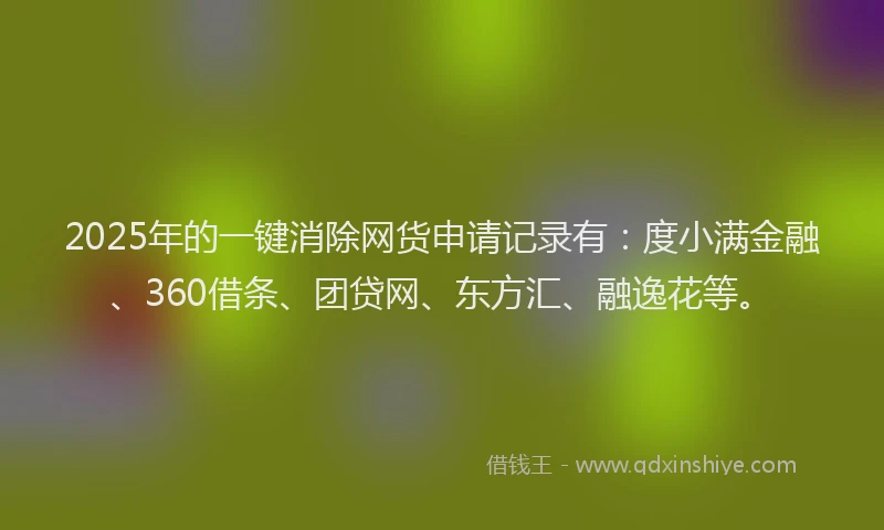 2025年的一键消除网货申请记录有：度小满金融、360借条、团贷网、东方汇、融逸花等。