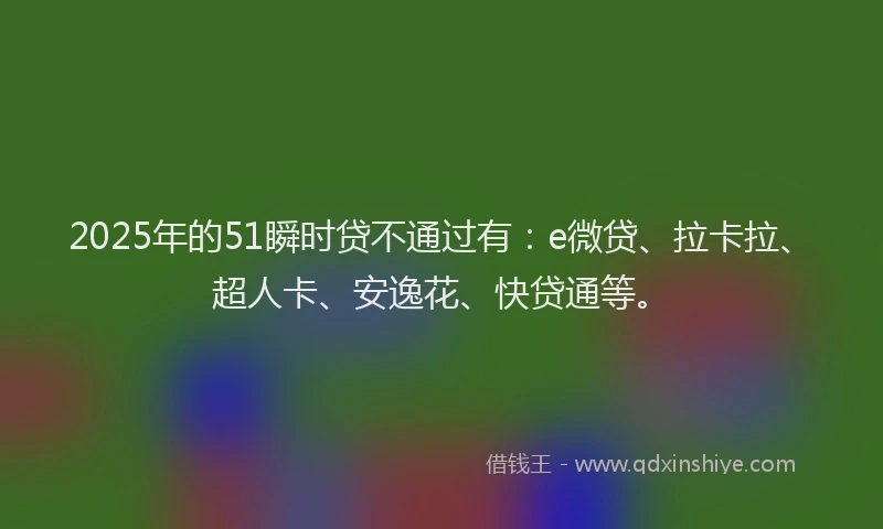 2025年的51瞬时贷不通过有：e微贷、拉卡拉、超人卡、安逸花、快贷通等。