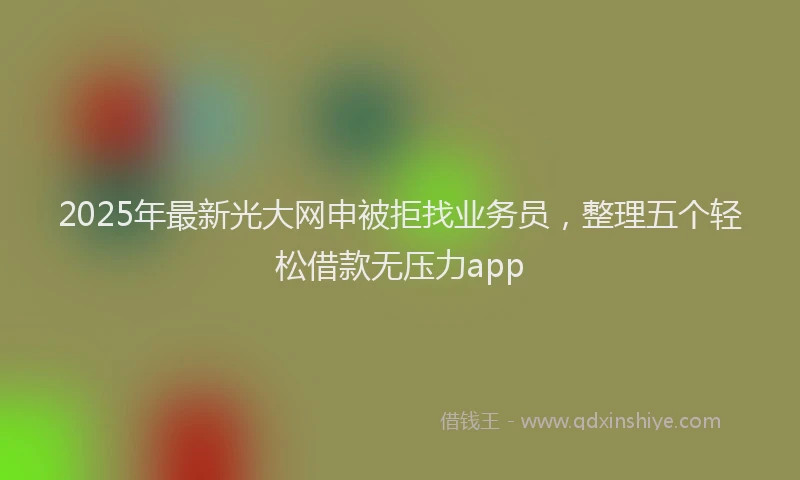 2025年最新光大网申被拒找业务员，整理五个轻松借款无压力app