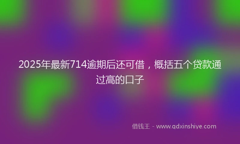 2025年最新714逾期后还可借，概括五个贷款通过高的口子