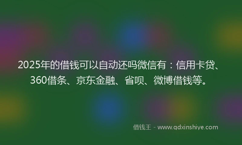 2025年的借钱可以自动还吗微信有：信用卡贷、360借条、京东金融、省呗、微博借钱等。