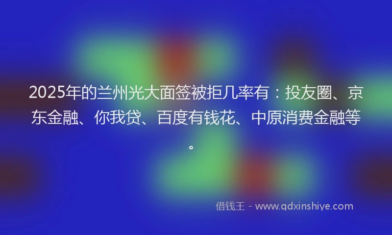 2025年的兰州光大面签被拒几率有：投友圈、京东金融、你我贷、百度有钱花、中原消费金融等。