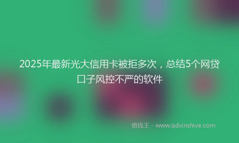 2025年最新光大信用卡被拒多次，总结5个网贷口子风控不严的软件