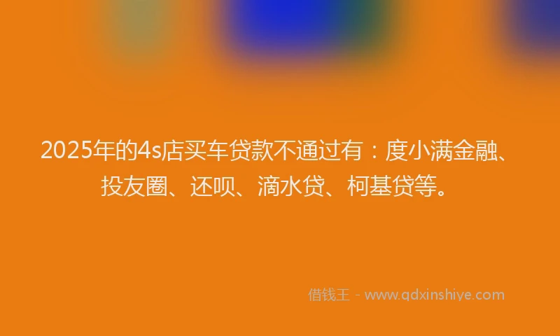 2025年的4s店买车贷款不通过有：度小满金融、投友圈、还呗、滴水贷、柯基贷等。