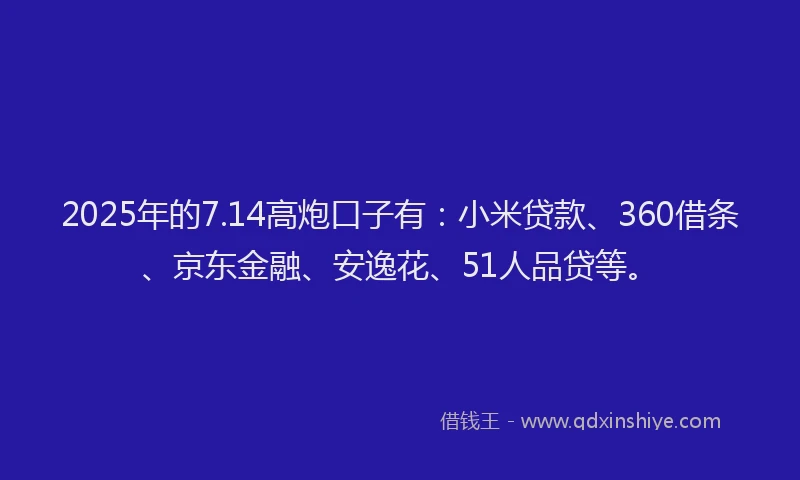 2025年的7.14高炮口子有：小米贷款、360借条、京东金融、安逸花、51人品贷等。
